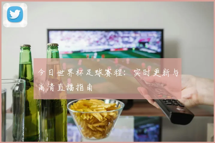 今日世界杯足球赛程：实时更新与高清直播指南