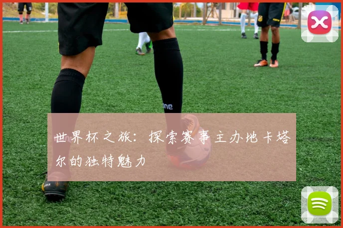 世界杯之旅:探索赛事主办地卡塔尔的独特魅力
