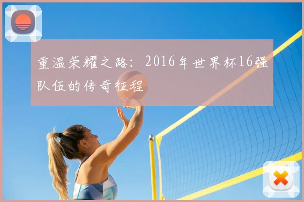 重温荣耀之路：2016年世界杯16强队伍的传奇征程