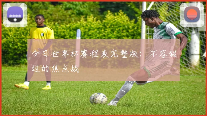 今日世界杯赛程表完整版：不容错过的焦点战
