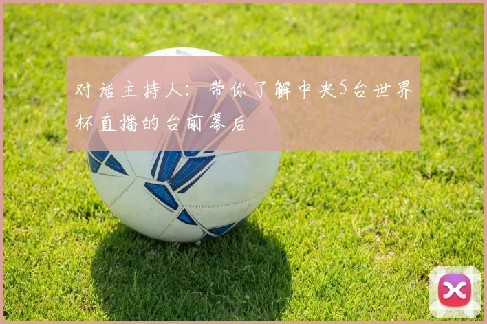 对话主持人:带你了解中央5台世界杯直播的台前幕后
