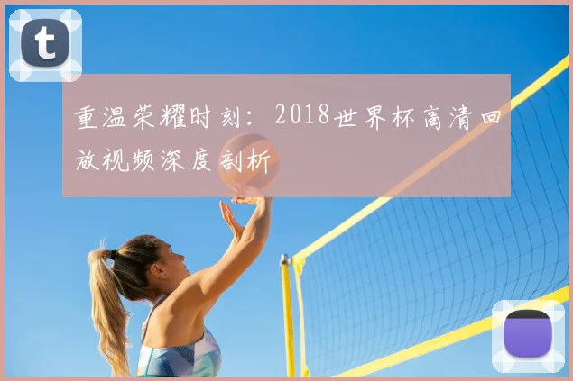重温荣耀时刻：2018世界杯高清回放视频深度剖析