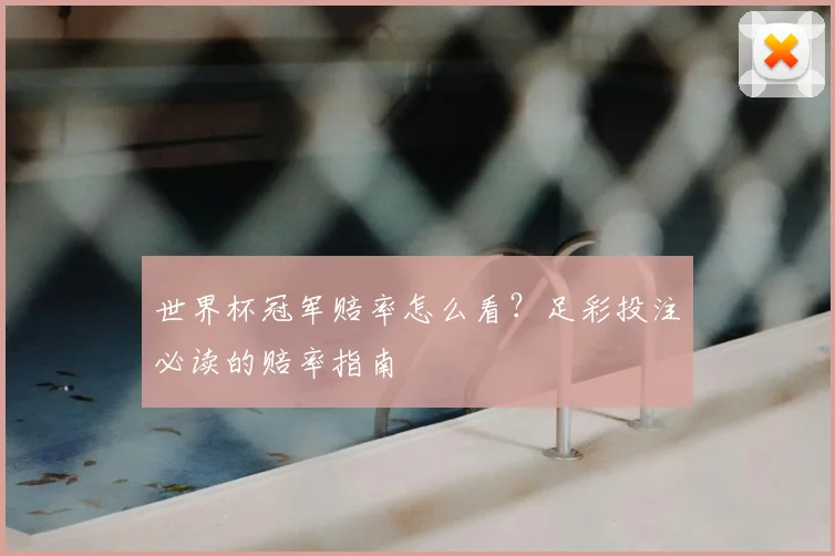 世界杯冠军赔率怎么看?足彩投注必读的赔率指南