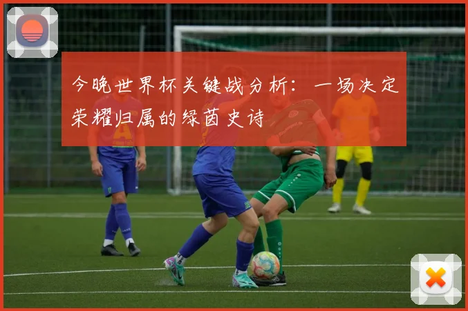 今晚世界杯关键战分析：一场决定荣耀归属的绿茵史诗
