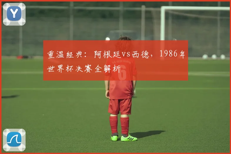 重温经典：阿根廷vs西德，1986年世界杯决赛全解析