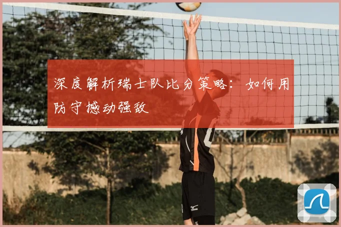 深度解析瑞士队比分策略：如何用防守撼动强敌