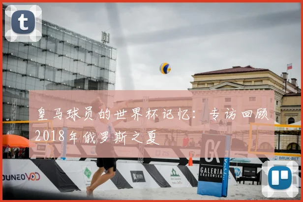 皇马球员的世界杯记忆:专访回顾2018年俄罗斯之夏
