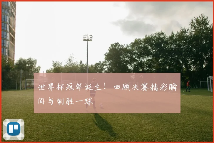 世界杯冠军诞生!回顾决赛精彩瞬间与制胜一球