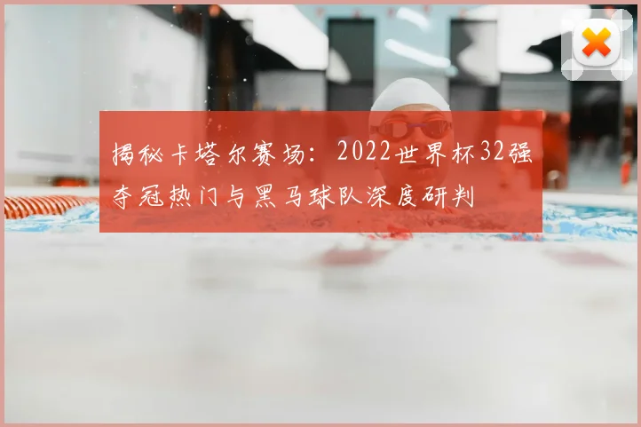 揭秘卡塔尔赛场：2022世界杯32强夺冠热门与黑马球队深度研判