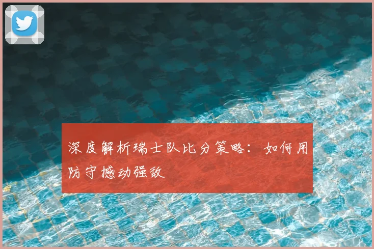 深度解析瑞士队比分策略:如何用防守撼动强敌