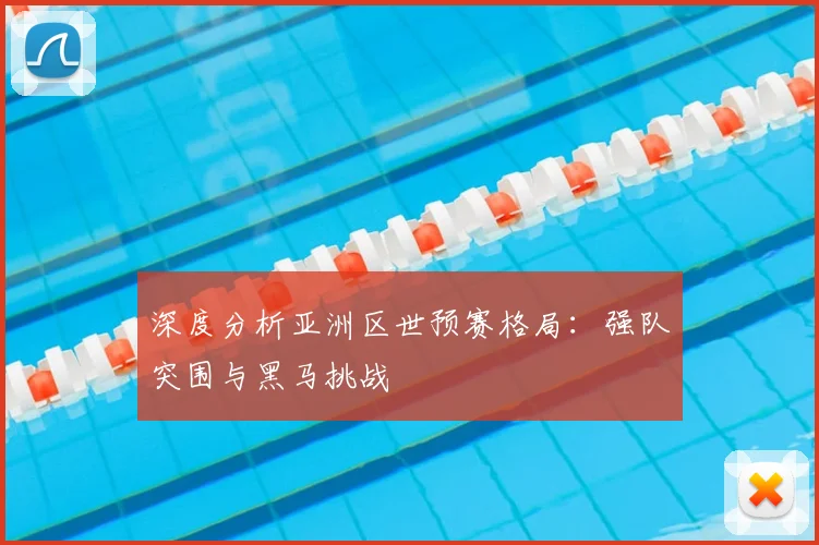 深度分析亚洲区世预赛格局：强队突围与黑马挑战