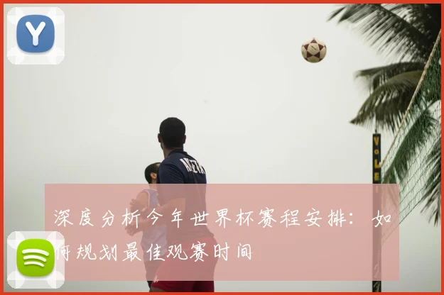 深度分析今年世界杯赛程安排：如何规划最佳观赛时间