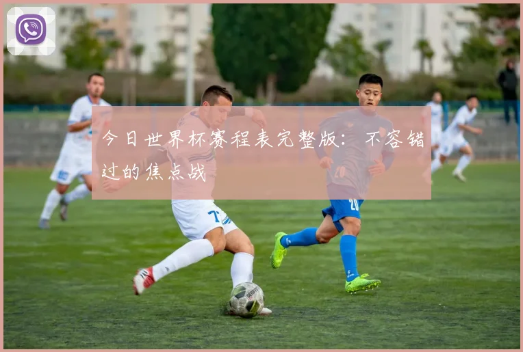 今日世界杯赛程表完整版：不容错过的焦点战