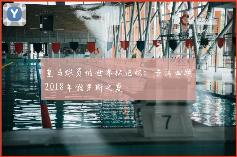 皇马球员的世界杯记忆:专访回顾2018年俄罗斯之夏