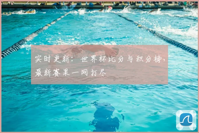 实时更新：世界杯比分与积分榜，最新赛果一网打尽