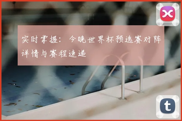 实时掌握：今晚世界杯预选赛对阵详情与赛程速递