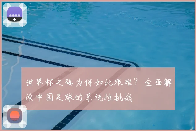 世界杯之路为何如此艰难?全面解读中国足球的系统性挑战