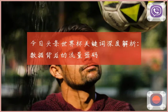 今日头条世界杯关键词深度解析：数据背后的流量密码