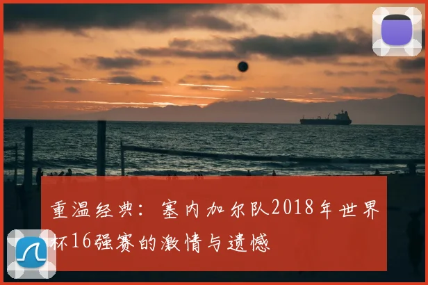重温经典：塞内加尔队2018年世界杯16强赛的激情与遗憾