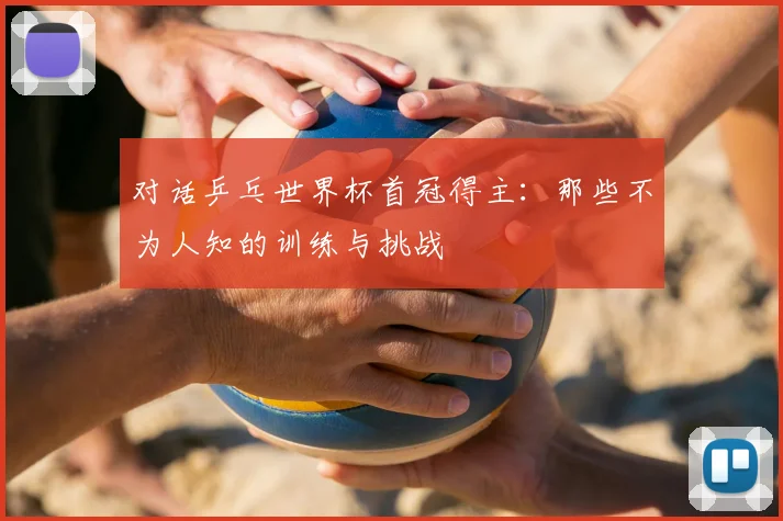 对话乒乓世界杯首冠得主:那些不为人知的训练与挑战