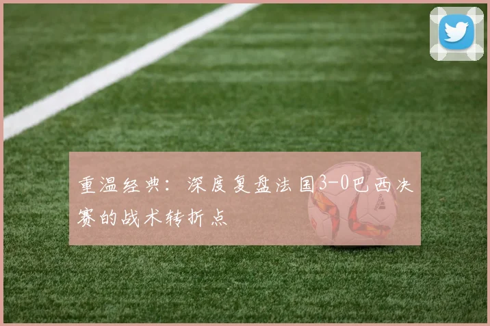 重温经典：深度复盘法国3-0巴西决赛的战术转折点
