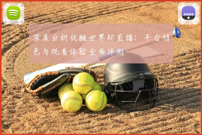 深度分析优酷世界杯直播：平台特色与观看体验全面评测