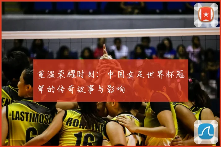 重温荣耀时刻：中国女足世界杯冠军的传奇故事与影响