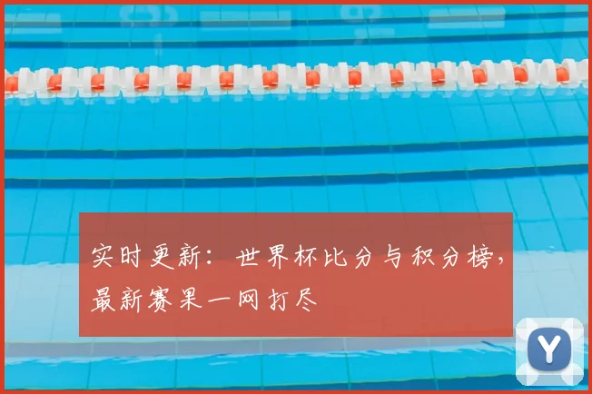 实时更新：世界杯比分与积分榜，最新赛果一网打尽