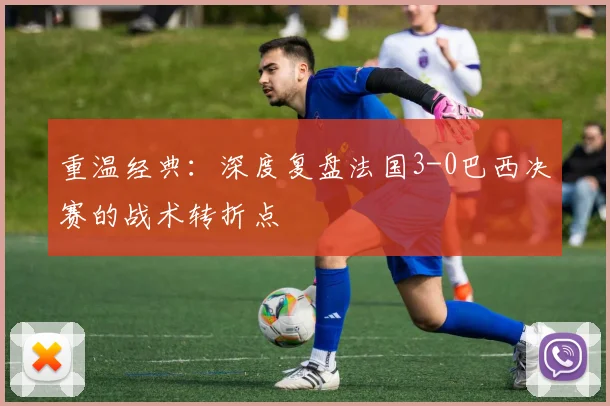 重温经典：深度复盘法国3-0巴西决赛的战术转折点