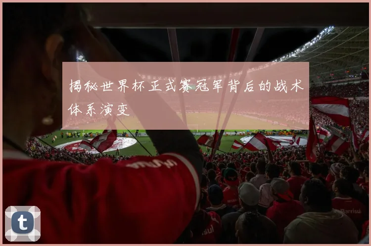 揭秘世界杯正式赛冠军背后的战术体系演变