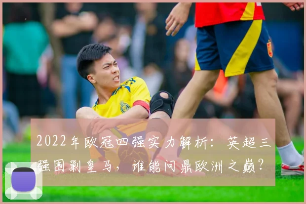 2022年欧冠四强实力解析：英超三强围剿皇马，谁能问鼎欧洲之巅？