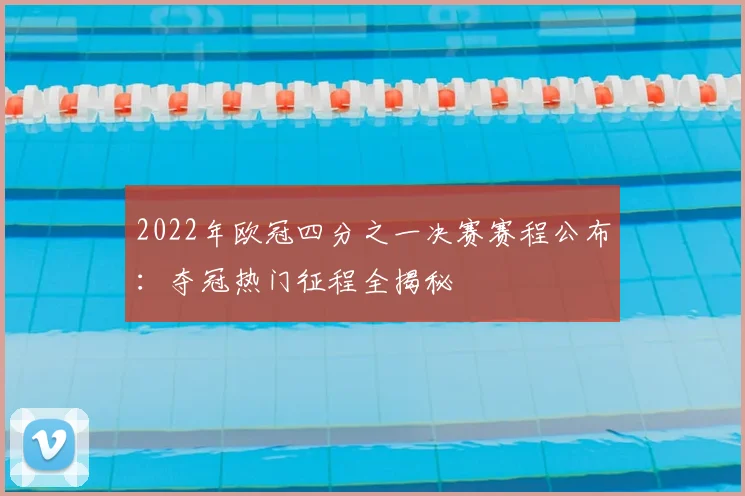 2022年欧冠四分之一决赛赛程公布：夺冠热门征程全揭秘