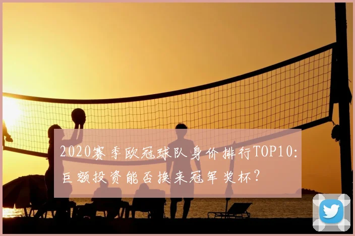 2020赛季欧冠球队身价排行TOP10：巨额投资能否换来冠军奖杯？
