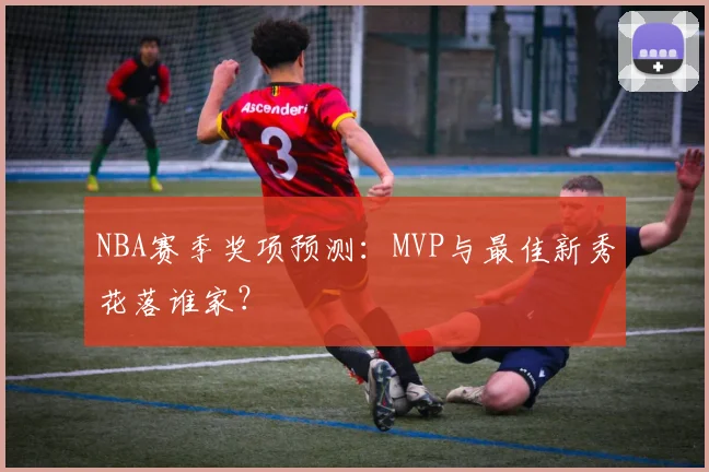 NBA赛季奖项预测：MVP与最佳新秀花落谁家？
