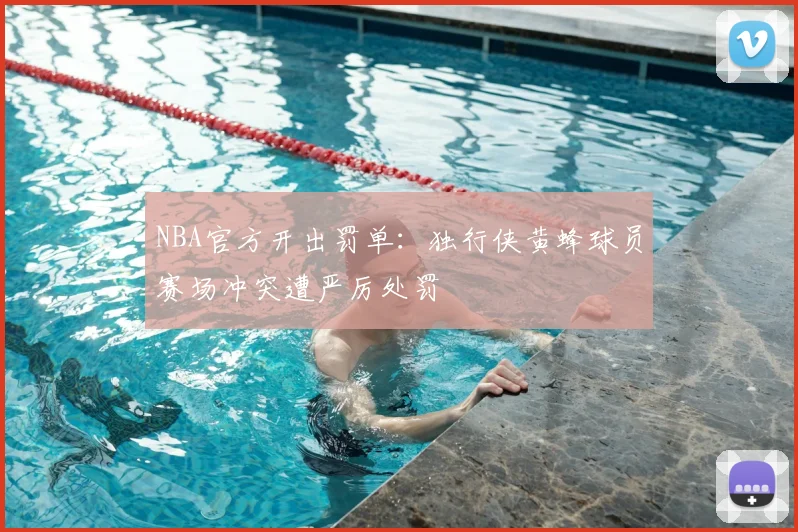 NBA官方开出罚单：独行侠黄蜂球员赛场冲突遭严厉处罚