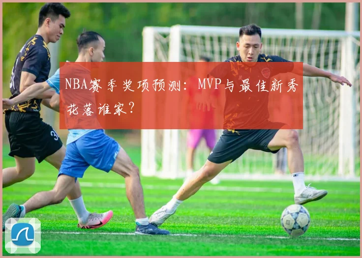 NBA赛季奖项预测：MVP与最佳新秀花落谁家？