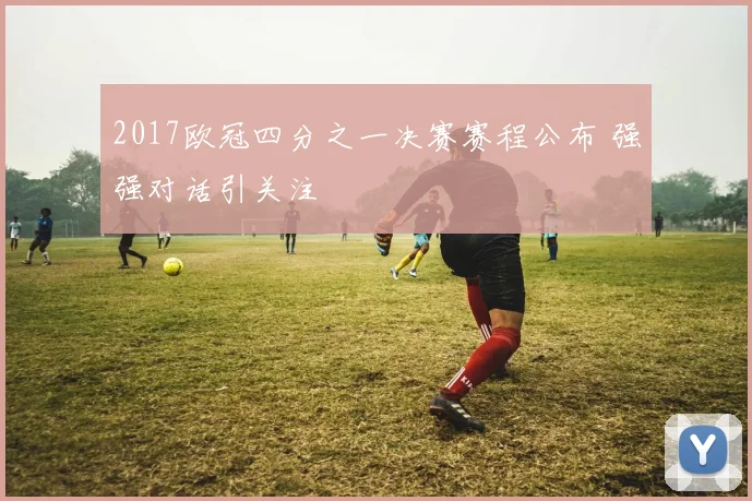 2017欧冠四分之一决赛赛程公布 强强对话引关注