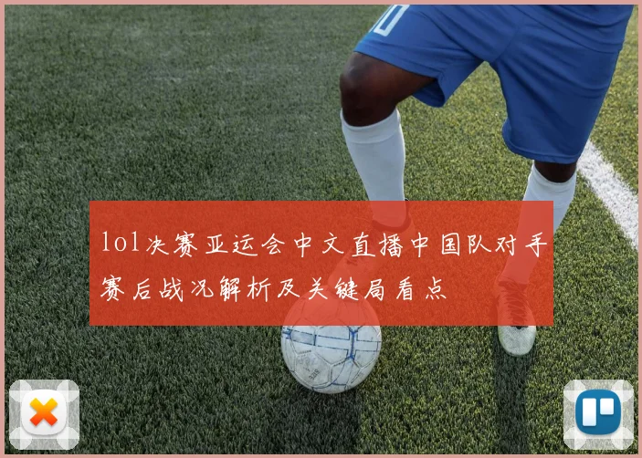 lol决赛亚运会中文直播中国队对手赛后战况解析及关键局看点