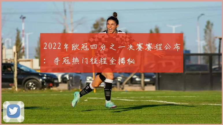 2022年欧冠四分之一决赛赛程公布：夺冠热门征程全揭秘