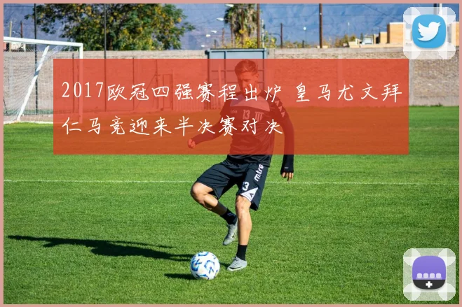 2017欧冠四强赛程出炉 皇马尤文拜仁马竞迎来半决赛对决