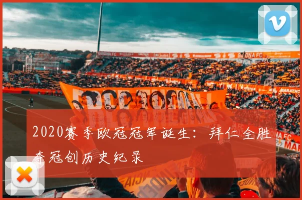 2020赛季欧冠冠军诞生：拜仁全胜夺冠创历史纪录