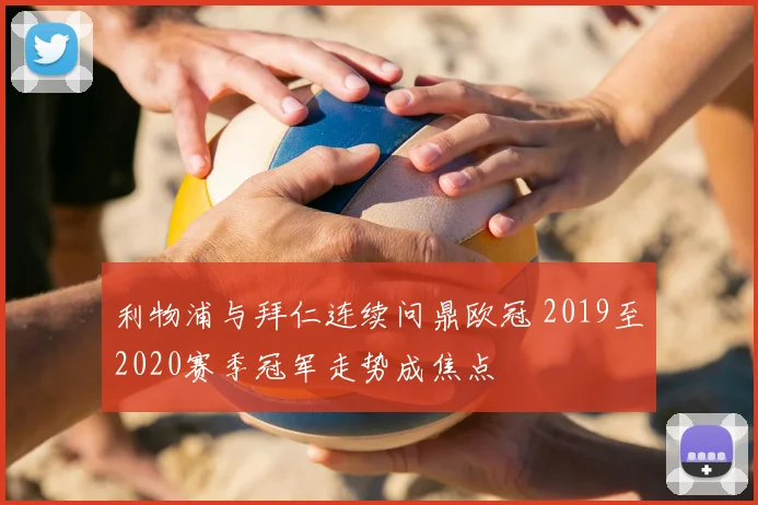 利物浦与拜仁连续问鼎欧冠 2019至2020赛季冠军走势成焦点