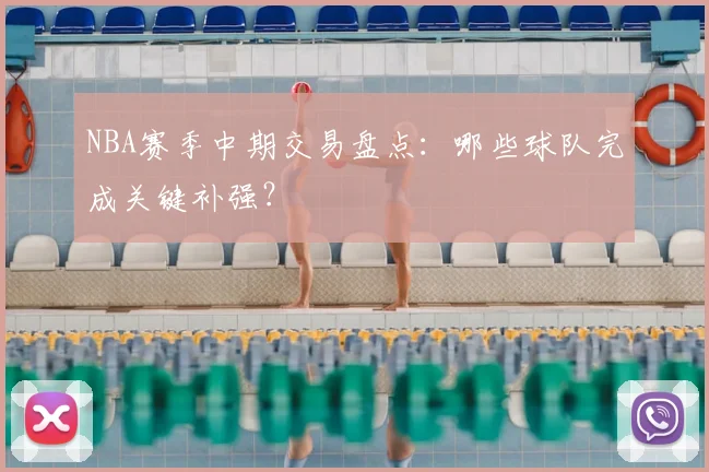 NBA赛季中期交易盘点：哪些球队完成关键补强？