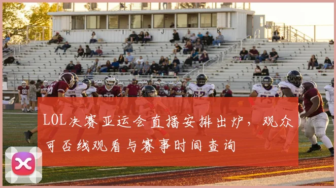 LOL决赛亚运会直播安排出炉，观众可否线观看与赛事时间查询