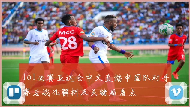 lol决赛亚运会中文直播中国队对手赛后战况解析及关键局看点