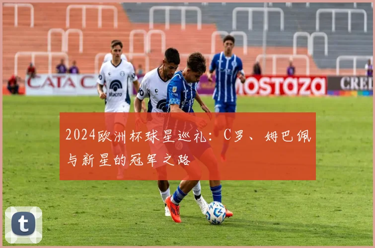 2024欧洲杯球星巡礼：C罗、姆巴佩与新星的冠军之路