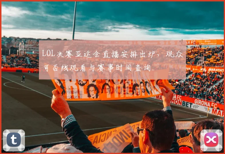 LOL决赛亚运会直播安排出炉，观众可否线观看与赛事时间查询