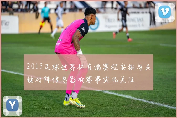 2015足球世界杯直播赛程安排与关键对阵信息影响赛事实况关注