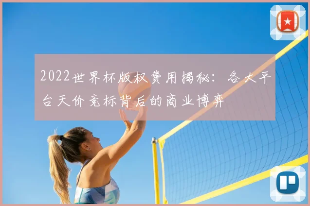 2022世界杯版权费用揭秘：各大平台天价竞标背后的商业博弈